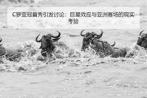 C罗亚冠首秀引发讨论：巨星效应与亚洲赛场的现实考验